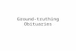 Ground-truthing Obituaries. Project Overview Untapped sources – Obituaries: hundreds of millions – Problem: how to cost-effectively extract Extraction