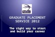 GRADUATE PLACEMENT SERVICE 2012 The right way to start and build your career