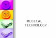 MEDICAL TECHNOLOGY. DEFINITION: MEDICAL TECHNOLOGY IS THE PRACTICAL APPLICATION OF THE SCIENTIFIC BODY OF KNOWLEDGE PRODUCED BY BIOMEDICAL RESEARCH. DEFINITION: