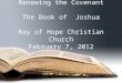 Renewing the Covenant The Book of Joshua Ray of Hope Christian Church February 7, 2012