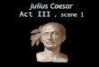 Julius Caesar Act III, scene 1. March 15, 44 B.C. The Ides of March