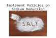 Implement Policies on Sodium Reduction. What is Sodium? NaCl (table salt) Maintain balance of fluids Helps to transmit nerve impulses Aids in contraction