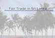 Fair Trade in Sri Lanka. Overview of Fair trade Economic Situation in Sri Lanka Comparing Fair Trade and Non- Fair Trade Conditions in Sri Lanka The Way