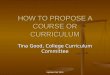 HOW TO PROPOSE A COURSE OR CURRICULUM Tina Good, College Curriculum Committee Updated Fall 2014