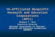 1 VA-Affiliated Nonprofit Research and Education Corporations (NPCs) Barbara F. West Executive Director National Association of Veterans’ Research and