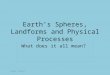 Earth’s Spheres, Landforms and Physical Processes What does it all mean? ©2012, TESCCC
