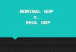 NOMINAL GDP v. REAL GDP. DEFINITIONS  Nominal GDP is the market value of all final goods and services produced in a given year. It is calculated as (Price
