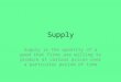 Supply Supply is the quantity of a good that firms are willing to produce at various prices over a particular period of time