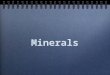 Minerals. What is a Mineral? A mineral is inorganic. Minerals are naturally occurring. Minerals are solids. Minerals have a crystal structure. Minerals