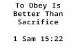 To Obey Is Better Than Sacrifice 1 Sam 15:22. To Obey Is Better Than Sacrifice 1)God’s Expectation (v.1): Hearken to the words of Jehovah