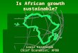 Is African growth sustainable? Louis Kasekende Chief Economist, AFDB