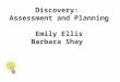 Discovery: Assessment and Planning Emily Ellis Barbara Shay