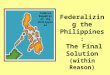 Federalizing the Philippines: The Final Solution (within Reason) Federal Republic of the Philippines