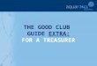 THE GOOD CLUB GUIDE EXTRA: FOR A TREASURER. GETTING STARTED The following sections will provide additional help and support for a club Treasurer in key