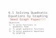 6.1 Solving Quadratic Equations by Graphing Need Graph Paper!!! Objective: 1)To write functions in quadratic form 2)To graph quadratic functions 3)To solve
