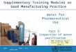 Water | Slide 1 of 30 January 2006 Water for Pharmaceutical Use Part 3: Inspection of water purification systems Supplementary Training Modules on Good