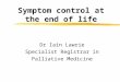 Symptom control at the end of life Dr Iain Lawrie Specialist Registrar in Palliative Medicine