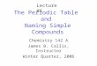 The Periodic Table and Naming Simple Compounds Chemistry 142 A James B. Callis, Instructor Winter Quarter, 2006 Lecture #6