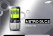 METRO DUOS. Metro DUOS Premium Metro Design Product Proposition Sleek design Metal Bar 2.2” QVGA Screen Dual SIM AccuWeather Widget mFluent IM SNS support