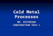 Cold Metal Processes MR. PATTERSON CONSTRUCTION TECH 1