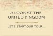 A LOOK AT THE UNITED KINGDOM LET’S START OUR TOUR…