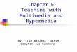 Chapter 6 Teaching with Multimedia and Hypermedia By: Tim Bryant, Steve Compton, Jo Summers
