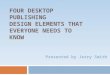 FOUR DESKTOP PUBLISHING DESIGN ELEMENTS THAT EVERYONE NEEDS TO KNOW Presented by Jerry Smith