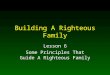 Building A Righteous Family Lesson 6 Some Principles That Guide A Righteous Family
