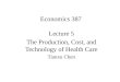 Economics 387 Lecture 5 The Production, Cost, and Technology of Health Care Tianxu Chen