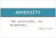 “ No pressure, no diamonds.” -Mary Case ADVERSITY