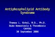 Antiphospholipid Antibody Syndrome Thomas L. Ortel, M.D., Ph.D. Duke Hemostasis & Thrombosis Center 30 September 2006