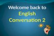 Welcome back to English Conversation 2 Attendance Please raise your hand and say “HERE!”
