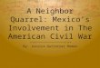 A Neighbor Quarrel: Mexico’s Involvement in The American Civil War By: Jessica Gutierrez Roman