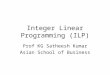 Integer Linear Programming (ILP) Prof KG Satheesh Kumar Asian School of Business