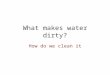What makes water dirty? How do we clean it. Can dirty water be cleaned? If you are like most people, you have not given ten seconds of thought to how