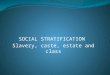 SOCIAL STRATIFICATION Slavery, caste, estate and class