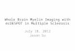 Whole Brain Myelin Imaging with mcDESPOT in Multiple Sclerosis July 18, 2012 Jason Su