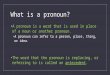 What is a pronoun? A pronoun is a word that is used in place of a noun or another pronoun. A pronoun can refer to a person, place, thing, or idea. The
