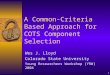 1 A Common-Criteria Based Approach for COTS Component Selection Wes J. Lloyd Colorado State University Young Researchers Workshop (YRW) 2004