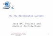 95-702 Distributed Systems 1 Master of Information System Management 95-702 Distributed Systems Java RMI Project and Android Architecture