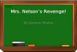 Mrs. Nelson’s Revenge! By Jaslene Bhatia Mrs. Nelson was the teacher of a 3 rd grade class. She was very nice. One morning she entered her classroom,
