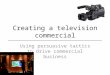 Creating a television commercial Using persuasive tactics to drive commercial business