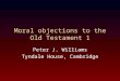 Moral objections to the Old Testament 1 Peter J. Williams Tyndale House, Cambridge