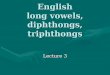 English long vowels, diphthongs, triphthongs Lecture 3