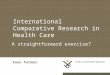 International Comparative Research in Health Care A straightforward exercise? Koen Putman