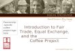 Introduction to Fair Trade, Equal Exchange, and the ______________ Coffee Project Partnership -specific coffee project logo here
