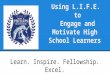 Using L.I.F.E. to Engage and Motivate High School Learners Learn. Inspire. Fellowship. Excel