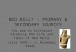 NED KELLY - PRIMARY & SECONDARY SOURCES You are an historian studying the life and times of Ned Kelly (June 1854 â€“ 11 November 1880)