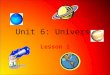 Unit 6: Universe Lesson 1. Lesson 1 – Earth, Sun and Moon Our Sun Is a star Made of hot gases called plasma Life couldn’t exist on Earth without the sun