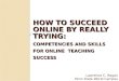 HOW TO SUCCEED ONLINE BY REALLY TRYING: COMPETENCIES AND SKILLS FOR ONLINE TEACHING SUCCESS Lawrence C. Ragan Penn State World Campus 1